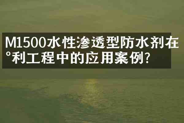 M1500水性渗透型防水剂在水利工程中的应用案例?