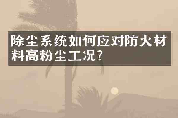 除尘系统如何应对防火材料高粉尘工况？