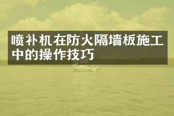 喷补机在防火隔墙板施工中的操作技巧