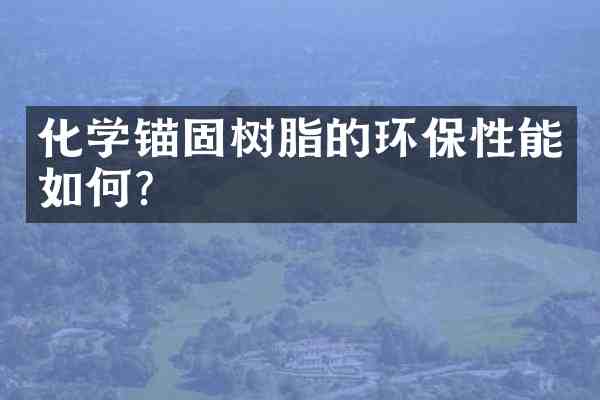 化学锚固树脂的环保性能如何?