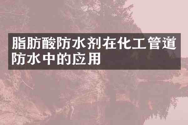 脂肪酸防水剂在化工管道防水中的应用