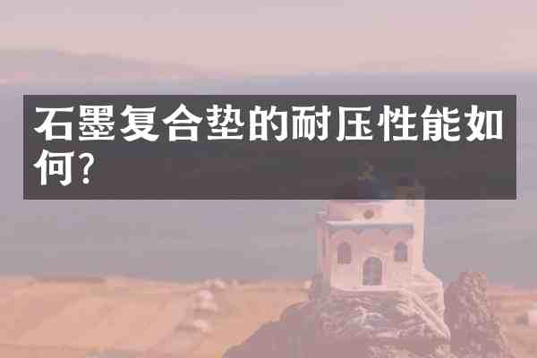 石墨复合垫的耐压性能如何?