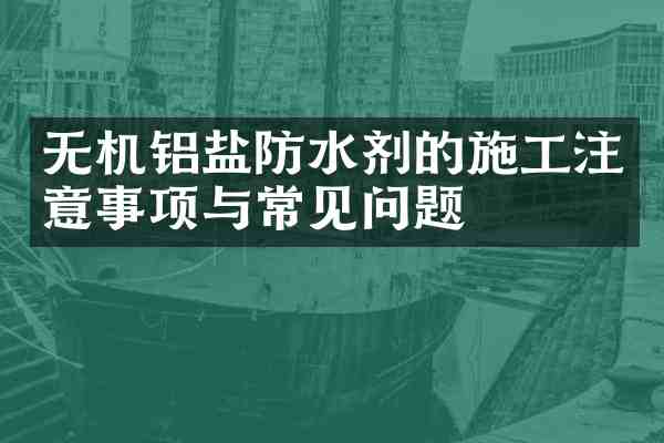 无机铝盐防水剂的施工注意事项与常见问题