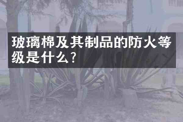 玻璃棉及其制品的防火等级是什么?