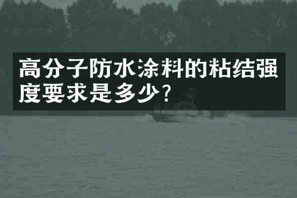 高分子防水涂料的粘结强度要求是多少?
