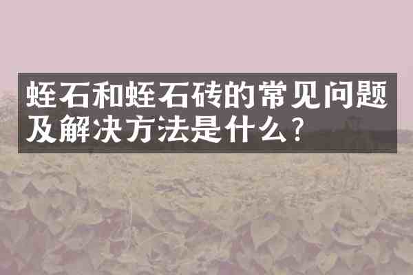 蛭石和蛭石砖的常见问题及解决方法是什么?