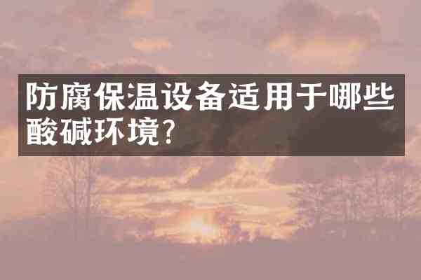 防腐保温设备适用于哪些酸碱环境?