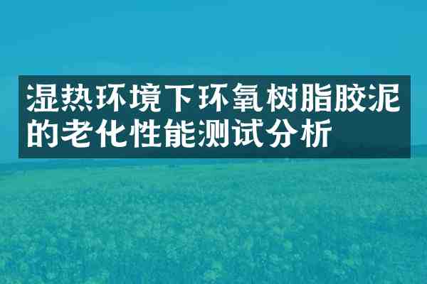 湿热环境下环氧树脂胶泥的老化性能测试分析