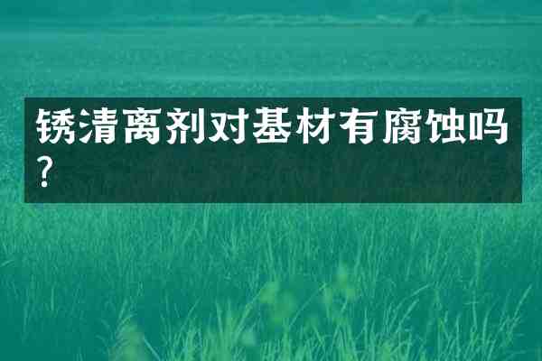 锈清离剂对基材有腐蚀吗?