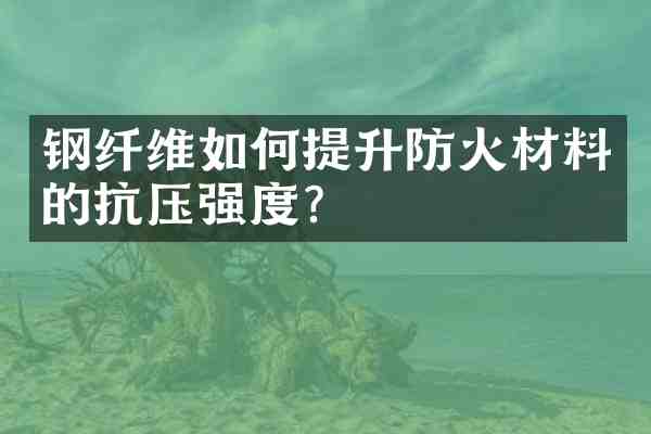 钢纤维如何提升防火材料的抗压强度?