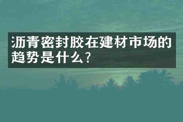 沥青密封胶在建材市场的趋势是什么?