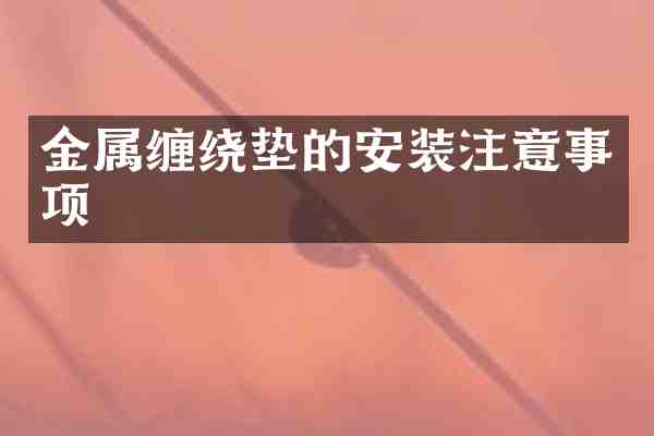 金属缠绕垫的安装注意事项