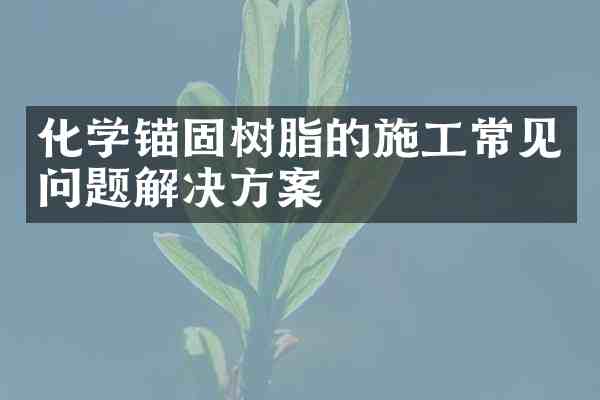 化学锚固树脂的施工常见问题解决方案