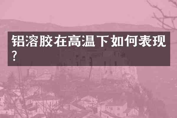 铝溶胶在高温下如何表现？