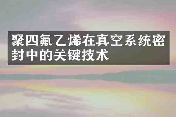 聚四氟乙烯在真空系统密封中的关键技术