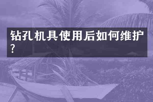 钻孔机具使用后如护?