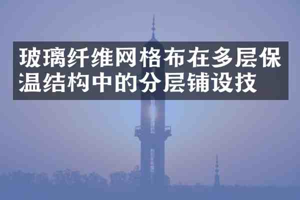 玻璃纤维网格布在多层保温结构中的分层铺设技术