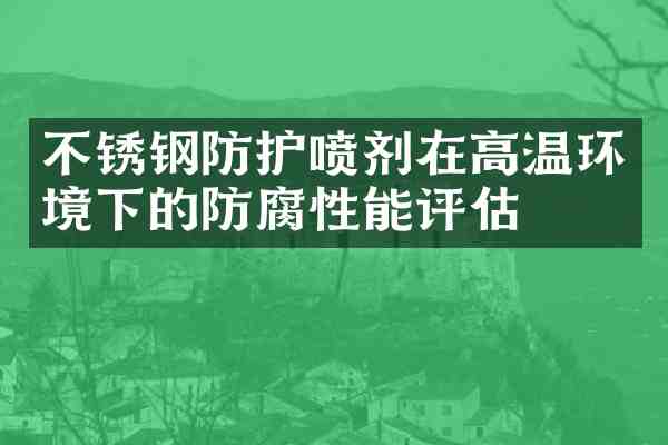 不锈钢防护喷剂在高温环境下的防腐性能评估
