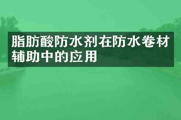 脂肪酸防水剂在防水卷材辅助中的应用