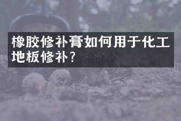 橡胶修补膏如何用于化工地板修补？