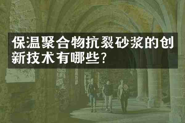 保温聚合物抗裂砂浆的创新技术有哪些?