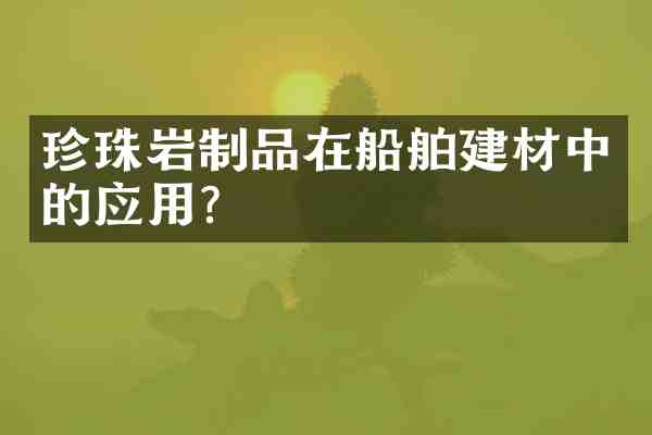 珍珠岩制品在船舶建材中的应用?