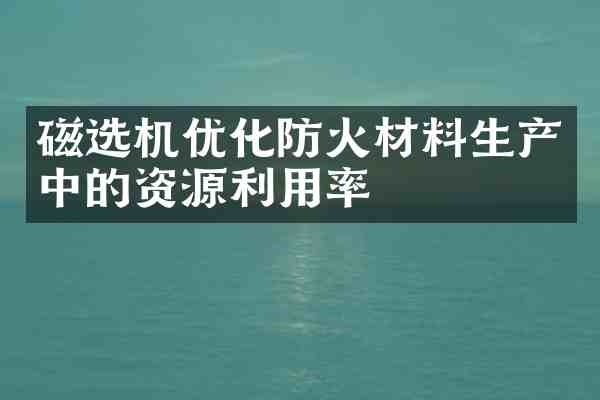 磁选机优化防火材料生产中的资源利用率