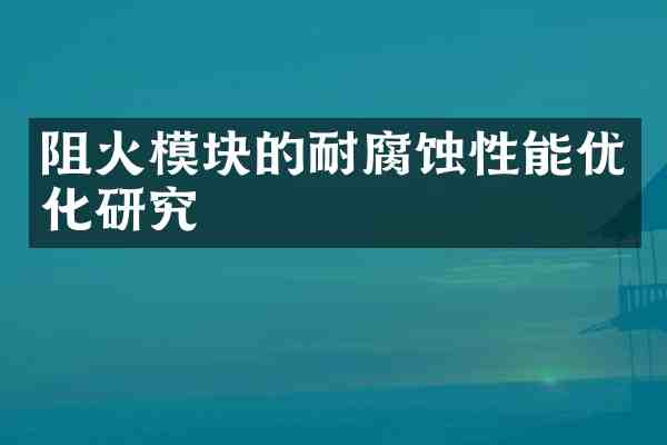阻火模块的耐腐蚀性能优化研究