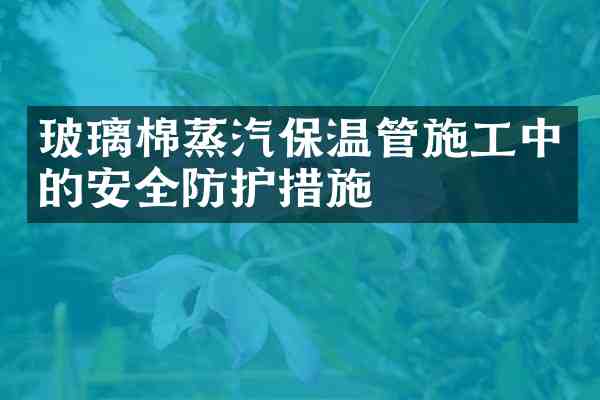 玻璃棉蒸汽保温管施工中的安全防护措施