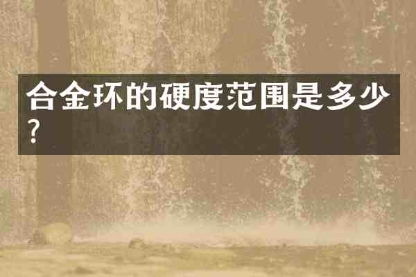 合金环的硬度范围是多少?