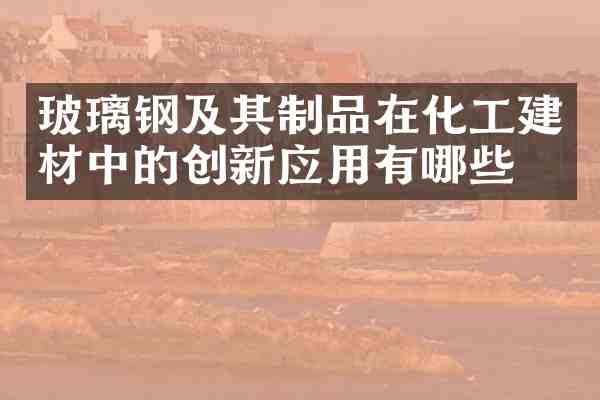 玻璃钢及其制品在化工建材中的创新应用有哪些？