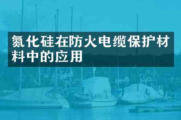 氮化硅在防火电缆保护材料中的应用
