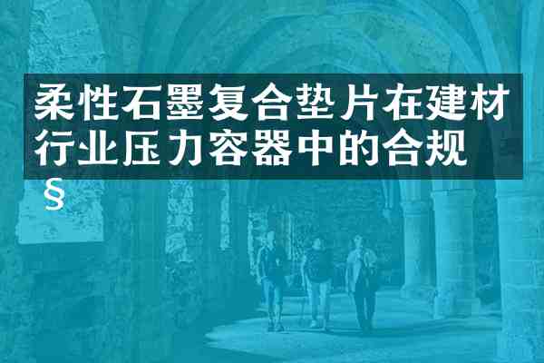 柔性石墨复合垫片在建材行业压力容器中的合规性