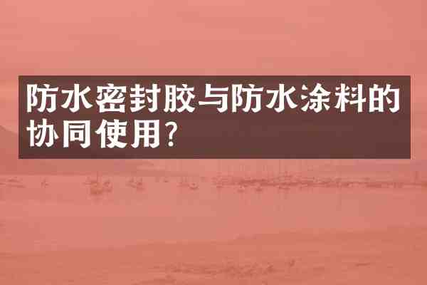 防水密封胶与防水涂料的协同使用?
