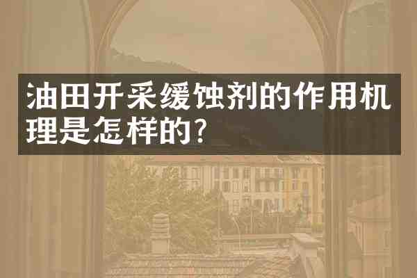 油田开采缓蚀剂的作用机理是怎样的?
