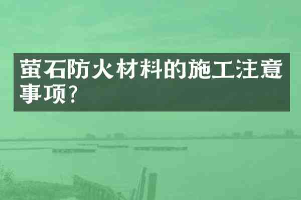 萤石防火材料的施工注意事项?