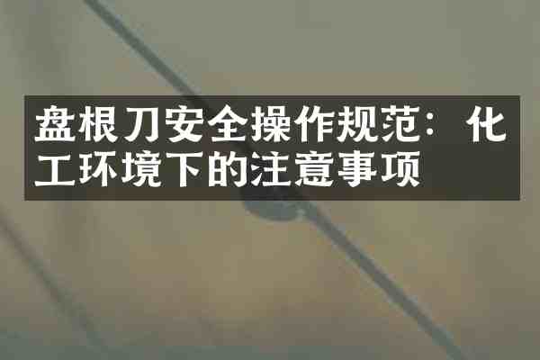 盘根刀安全操作规范:化工环境下的注意事项