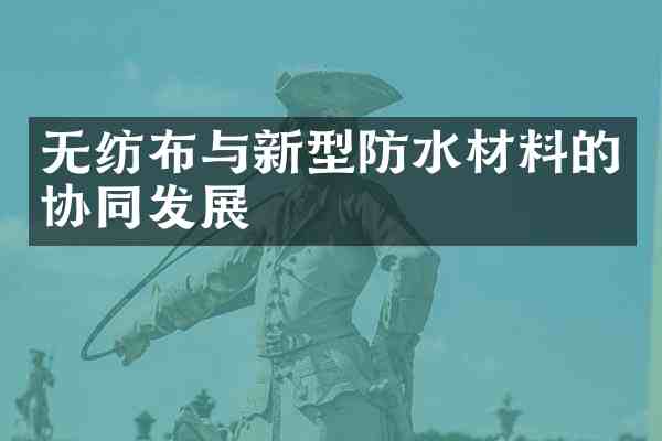无纺布与新型防水材料的协同发展