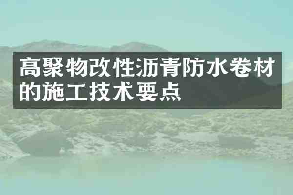 高聚物改性沥青防水卷材的施工技术要点