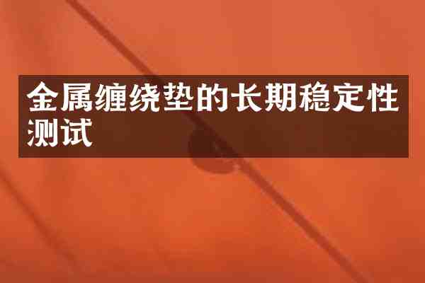 金属缠绕垫的长期稳定性测试