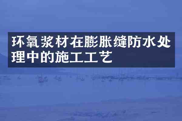 环氧浆材在膨胀缝防水处理中的施工工艺