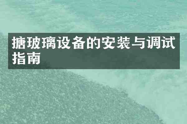 搪玻璃设备的安装与调试指南