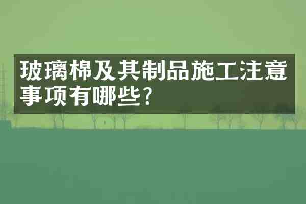 玻璃棉及其制品施工注意事项有哪些?