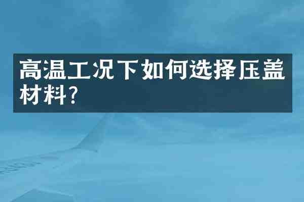 高温工况下如何选择压盖材料?
