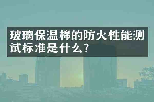 玻璃保温棉的防火性能测试标准是什么?