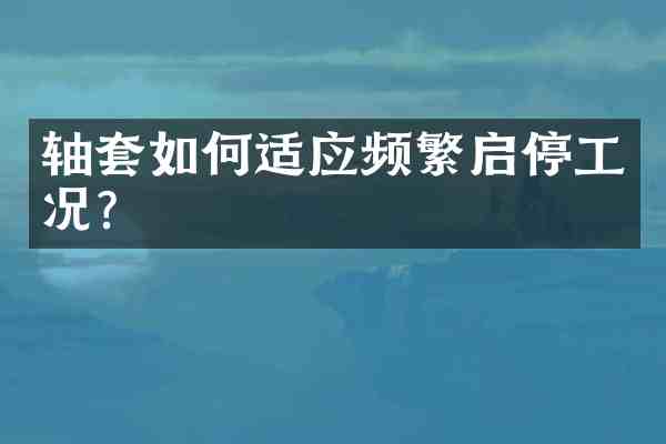 轴套如何适应频繁启停工况?