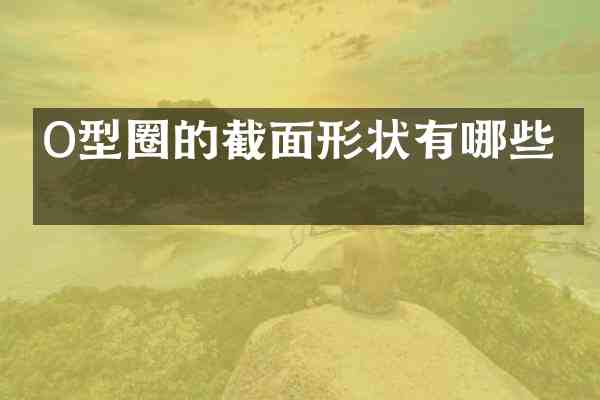 O型圈的截面形状有哪些?