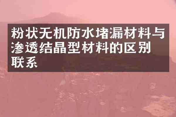 粉状无机防水堵漏材料与渗透结晶型材料的区别与联系