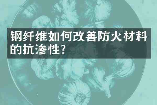 钢纤维如何改善防火材料的抗渗性?