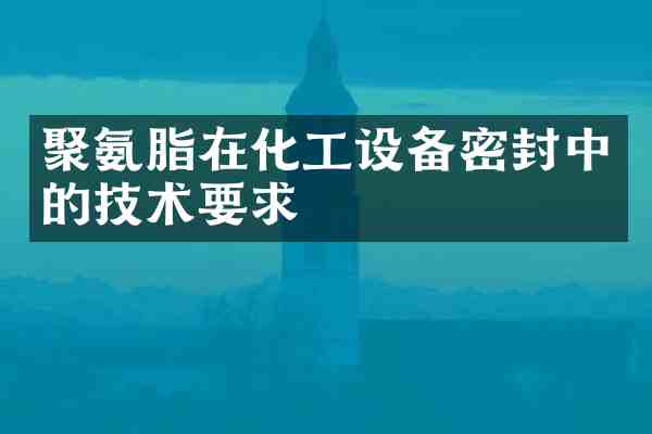 聚氨脂在化工设备密封中的技术要求